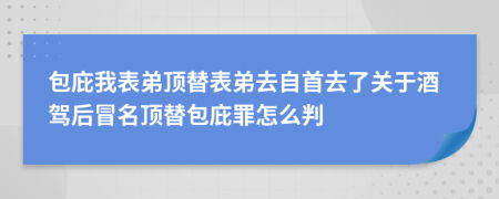 包庇我表弟顶替表弟去自首去了关于酒驾后冒名顶替包庇罪怎么判