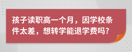 孩子读职高一个月，因学校条件太差，想转学能退学费吗?