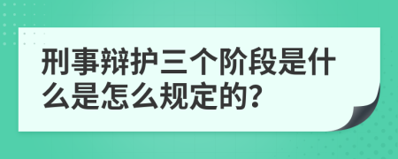 刑事辩护三个阶段是什么是怎么规定的？