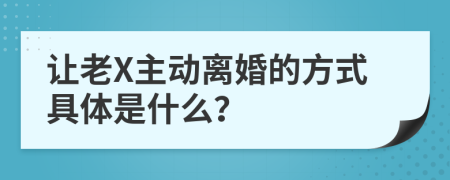 让老X主动离婚的方式具体是什么？