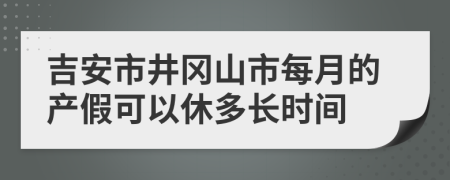 吉安市井冈山市每月的产假可以休多长时间