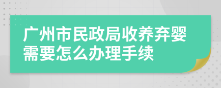 广州市民政局收养弃婴需要怎么办理手续