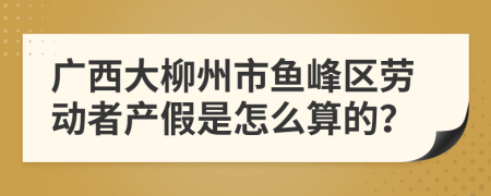 广西大柳州市鱼峰区劳动者产假是怎么算的？