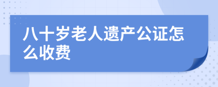 八十岁老人遗产公证怎么收费