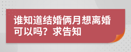 谁知道结婚俩月想离婚可以吗？求告知