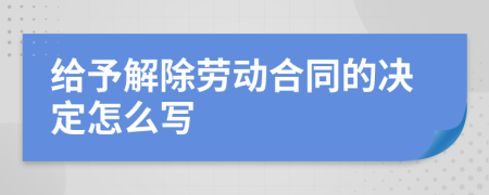 给予解除劳动合同的决定怎么写