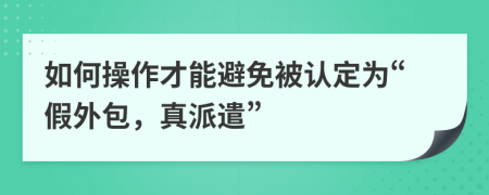 如何操作才能避免被认定为“假外包，真派遣”