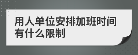 用人单位安排加班时间有什么限制