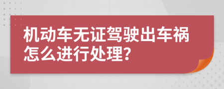 机动车无证驾驶出车祸怎么进行处理？