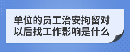 单位的员工治安拘留对以后找工作影响是什么