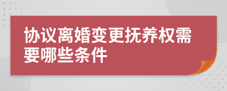 协议离婚变更抚养权需要哪些条件