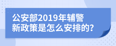 公安部2019年辅警新政策是怎么安排的？