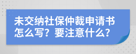 未交纳社保仲裁申请书怎么写？要注意什么？