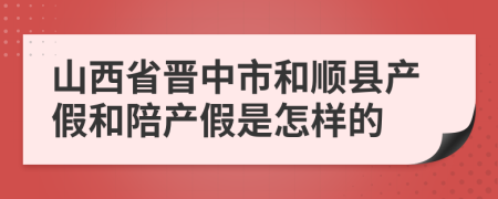 山西省晋中市和顺县产假和陪产假是怎样的