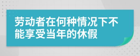 劳动者在何种情况下不能享受当年的休假