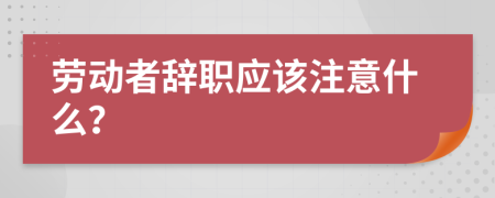 劳动者辞职应该注意什么？