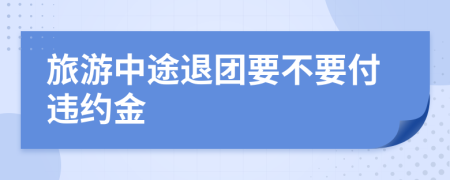 旅游中途退团要不要付违约金