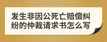 发生非因公死亡赔偿纠纷的仲裁请求书怎么写