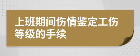 上班期间伤情鉴定工伤等级的手续