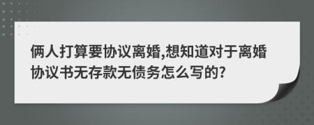 俩人打算要协议离婚,想知道对于离婚协议书无存款无债务怎么写的?