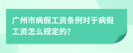 广州市病假工资条例对于病假工资怎么规定的？