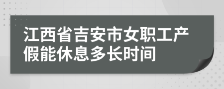 江西省吉安市女职工产假能休息多长时间