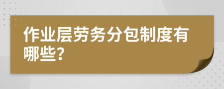 作业层劳务分包制度有哪些？