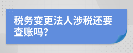 税务变更法人涉税还要查账吗？