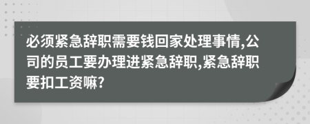 必须紧急辞职需要钱回家处理事情,公司的员工要办理进紧急辞职,紧急辞职要扣工资嘛?