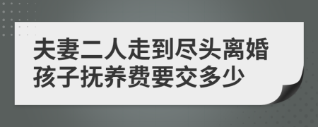 夫妻二人走到尽头离婚孩子抚养费要交多少