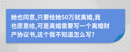 她也同意,只要给她50万就离婚,我也愿意给,可是离婚需要写一个离婚财产协议书,这个我不知道怎么写?