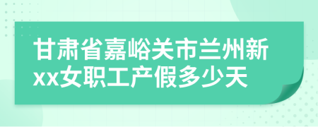 甘肃省嘉峪关市兰州新xx女职工产假多少天