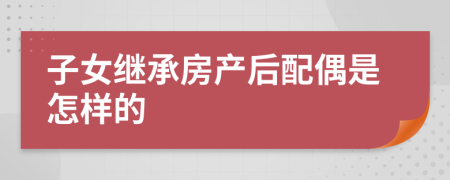 子女继承房产后配偶是怎样的