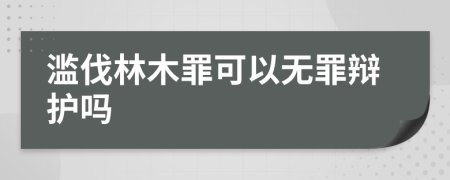 滥伐林木罪可以无罪辩护吗