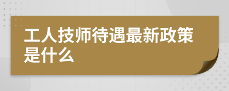 工人技师待遇最新政策是什么