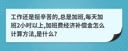 工作还是挺辛苦的,总是加班,每天加班2小时以上,加班费经济补偿金怎么计算方法,是什么？