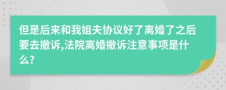 但是后来和我姐夫协议好了离婚了之后要去撤诉,法院离婚撤诉注意事项是什么?