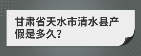 甘肃省天水市清水县产假是多久？