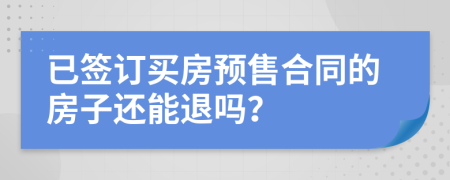 已签订买房预售合同的房子还能退吗？