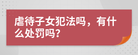 虐待子女犯法吗，有什么处罚吗？