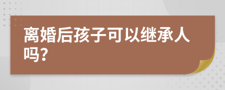 离婚后孩子可以继承人吗？