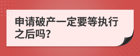 申请破产一定要等执行之后吗？