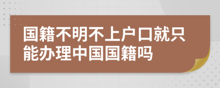 国籍不明不上户口就只能办理中国国籍吗