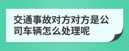 交通事故对方对方是公司车辆怎么处理呢