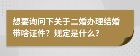 想要询问下关于二婚办理结婚带啥证件？规定是什么？