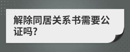 解除同居关系书需要公证吗?