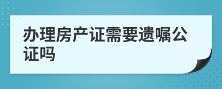 办理房产证需要遗嘱公证吗