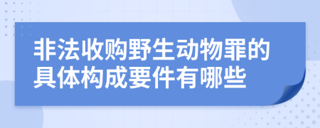 非法收购野生动物罪的具体构成要件有哪些