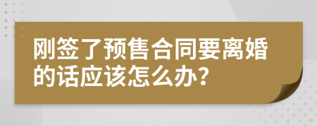 刚签了预售合同要离婚的话应该怎么办？