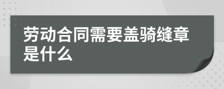 劳动合同需要盖骑缝章是什么